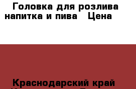 Головка для розлива напитка и пива › Цена ­ 1 500 - Краснодарский край, Краснодар г. Бизнес » Оборудование   . Краснодарский край,Краснодар г.